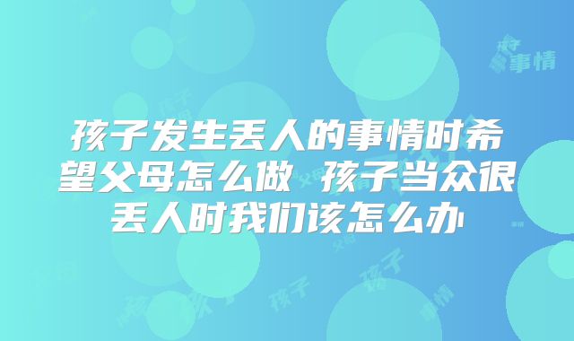 孩子发生丢人的事情时希望父母怎么做 孩子当众很丢人时我们该怎么办