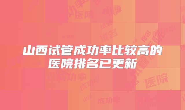 山西试管成功率比较高的医院排名已更新