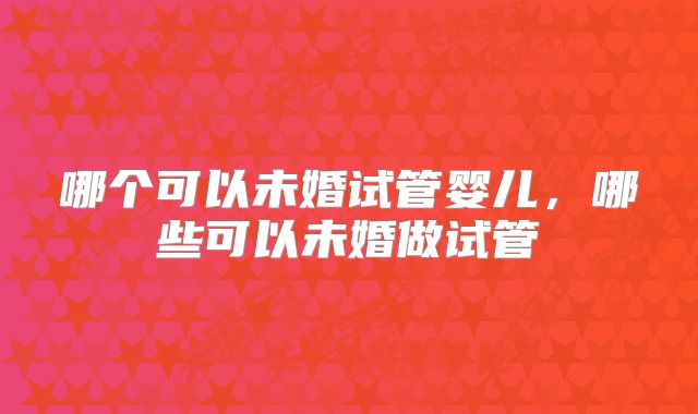 哪个可以未婚试管婴儿，哪些可以未婚做试管