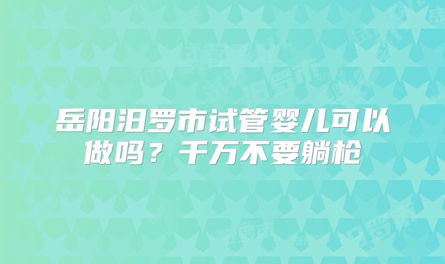 岳阳汨罗市试管婴儿可以做吗？千万不要躺枪