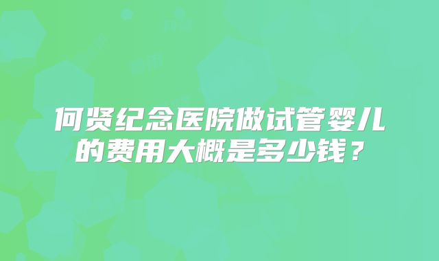 何贤纪念医院做试管婴儿的费用大概是多少钱？