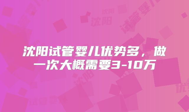 沈阳试管婴儿优势多，做一次大概需要3-10万