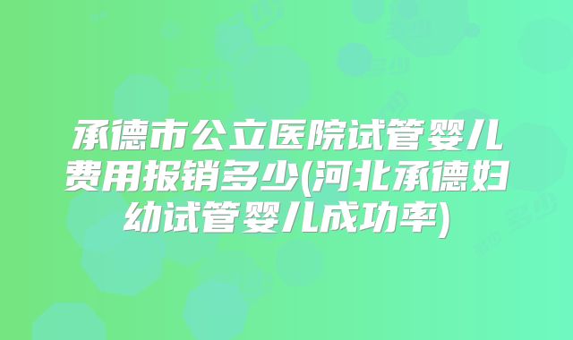承德市公立医院试管婴儿费用报销多少(河北承德妇幼试管婴儿成功率)