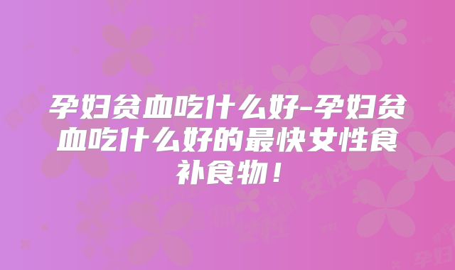 孕妇贫血吃什么好-孕妇贫血吃什么好的最快女性食补食物！