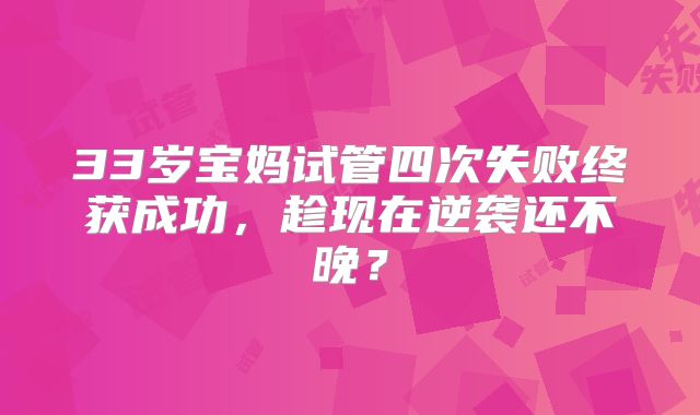 33岁宝妈试管四次失败终获成功,趁现在逆袭还不晚?
