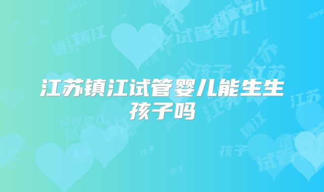 江苏镇江试管婴儿能生生孩子吗