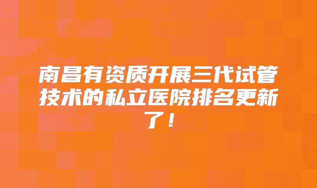 南昌有资质开展三代试管技术的私立医院排名更新了！