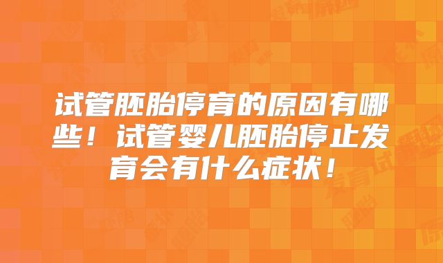 试管胚胎停育的原因有哪些!试管婴儿胚胎停止发育会有什么症状!