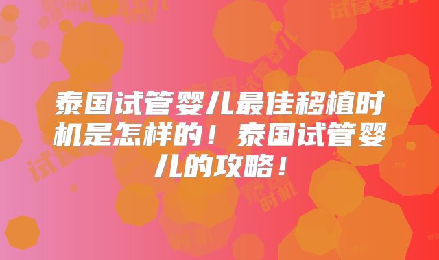 泰国试管婴儿最佳移植时机是怎样的！泰国试管婴儿的攻略！