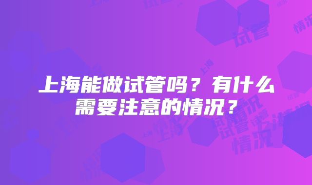 上海能做试管吗？有什么需要注意的情况？