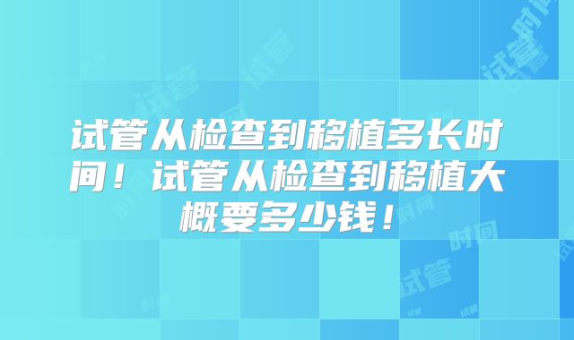 试管从检查到移植多长时间！试管从检查到移植大概要多少钱！