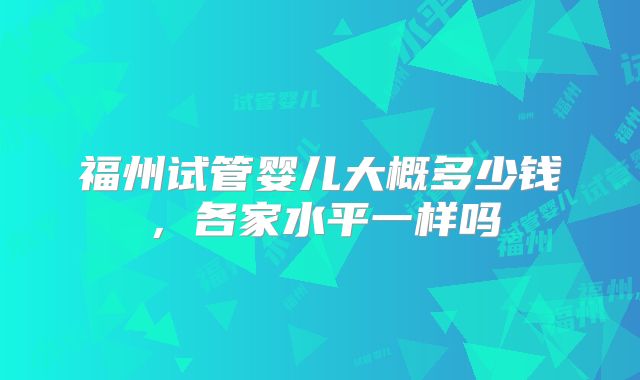 福州试管婴儿大概多少钱，各家水平一样吗