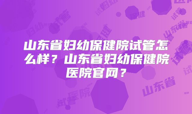 山东省妇幼保健院试管怎么样?山东省妇幼保健院医院官网?