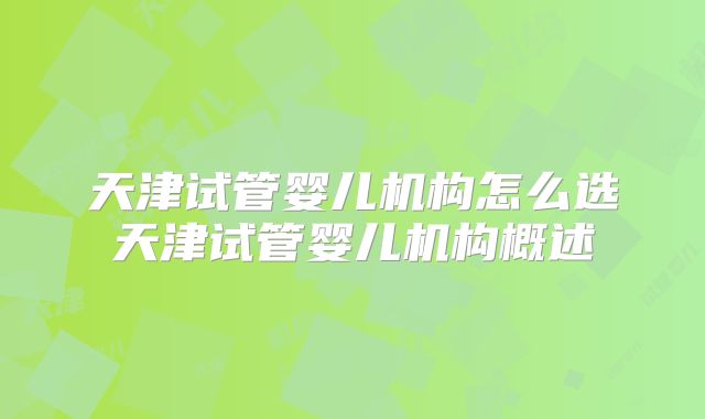 天津试管婴儿机构怎么选天津试管婴儿机构概述
