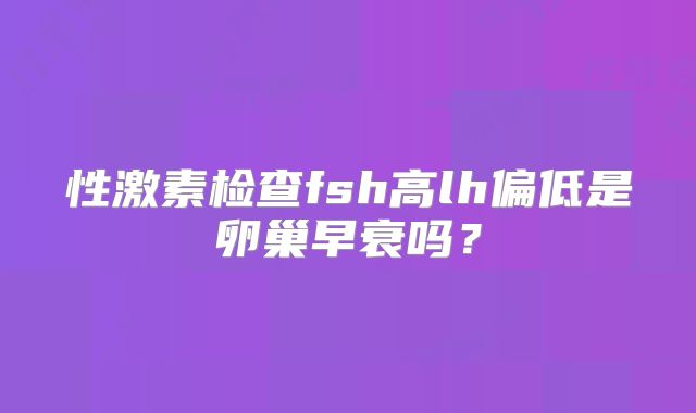 性激素检查fsh高lh偏低是卵巢早衰吗?