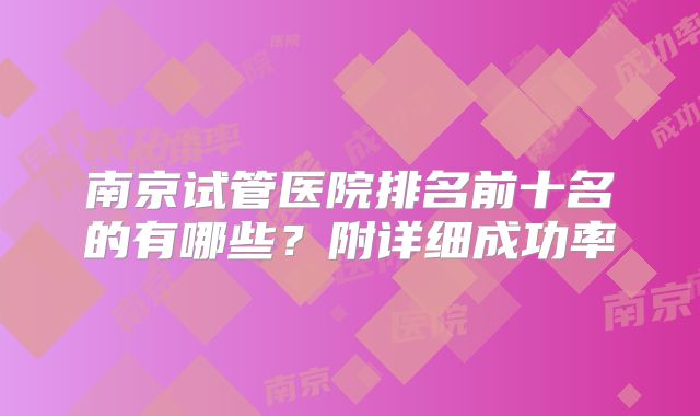 南京试管医院排名前十名的有哪些？附详细成功率