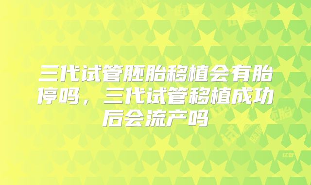 三代试管胚胎移植会有胎停吗，三代试管移植成功后会流产吗