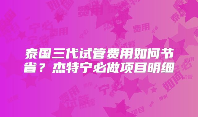 泰国三代试管费用如何节省?杰特宁必做项目明细