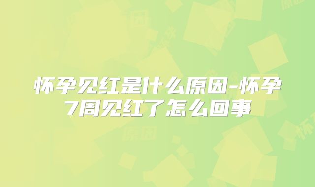 怀孕见红是什么原因-怀孕7周见红了怎么回事