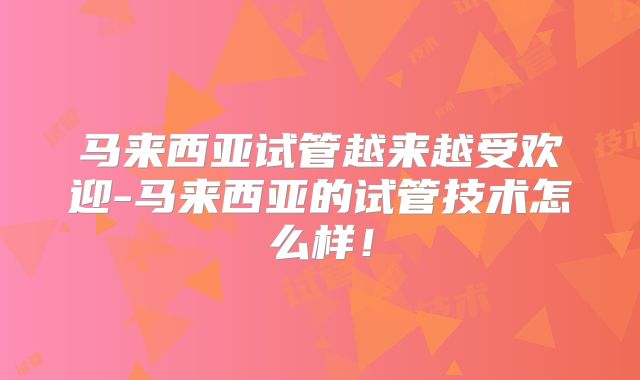 马来西亚试管越来越受欢迎-马来西亚的试管技术怎么样！