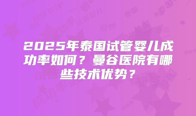 2025年泰国试管婴儿成功率如何？曼谷医院有哪些技术优势？