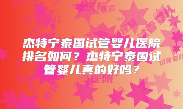 杰特宁泰国试管婴儿医院排名如何？杰特宁泰国试管婴儿真的好吗？
