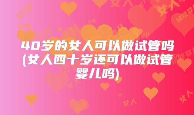 40岁的女人可以做试管吗(女人四十岁还可以做试管婴儿吗)