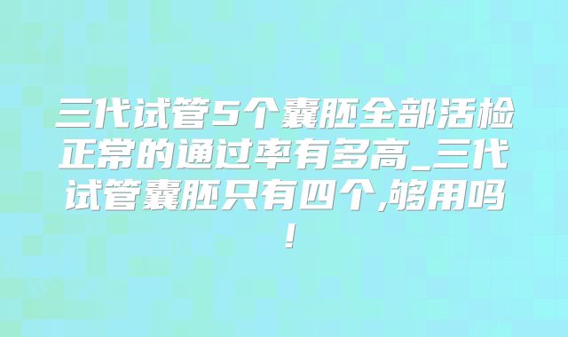 三代试管5个囊胚全部活检正常的通过率有多高_三代试管囊胚只有四个,够用吗!
