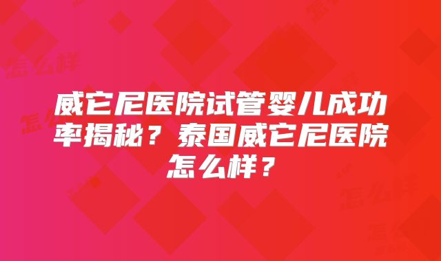 威它尼医院试管婴儿成功率揭秘？泰国威它尼医院怎么样？