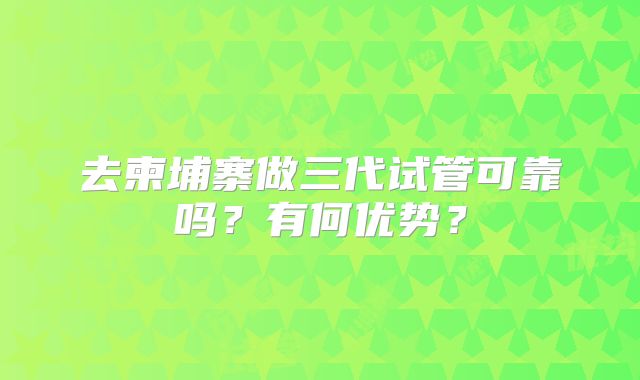 去柬埔寨做三代试管可靠吗？有何优势？