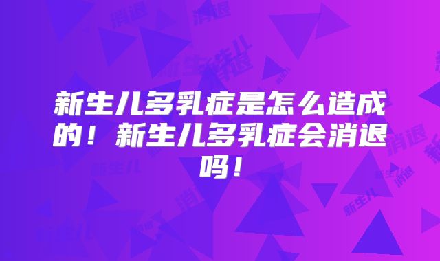 新生儿多乳症是怎么造成的!新生儿多乳症会消退吗!