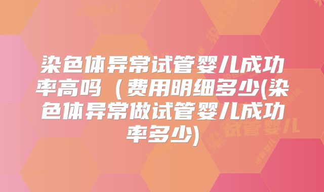 染色体异常试管婴儿成功率高吗(费用明细多少(染色体异常做试管婴儿成功率多少)
