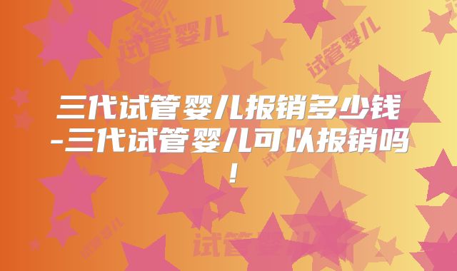 三代试管婴儿报销多少钱-三代试管婴儿可以报销吗！