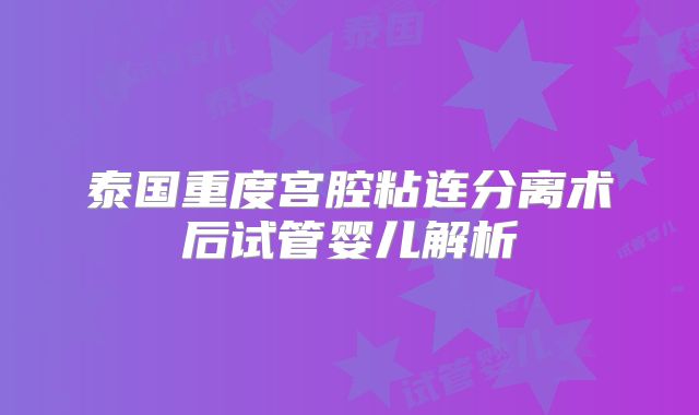 泰国重度宫腔粘连分离术后试管婴儿解析
