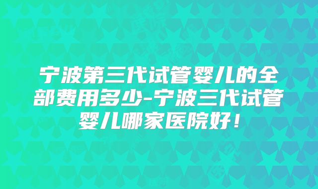 宁波第三代试管婴儿的全部费用多少-宁波三代试管婴儿哪家医院好！