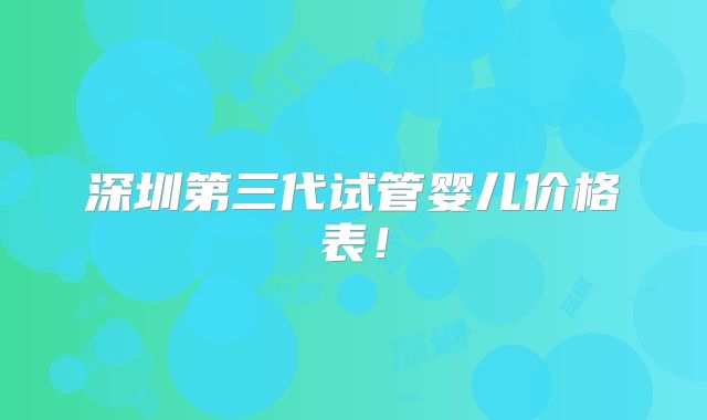 深圳第三代试管婴儿价格表！