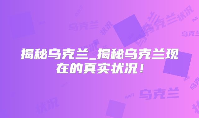 揭秘乌克兰_揭秘乌克兰现在的真实状况!