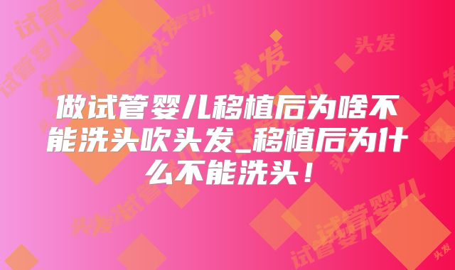 做试管婴儿移植后为啥不能洗头吹头发_移植后为什么不能洗头！