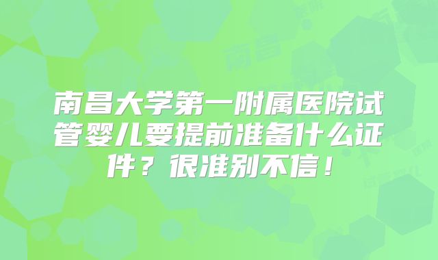 南昌大学第一附属医院试管婴儿要提前准备什么证件？很准别不信！