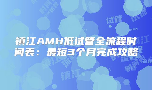 镇江AMH低试管全流程时间表：最短3个月完成攻略