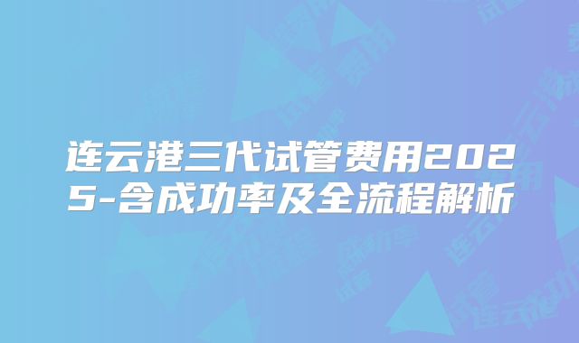 连云港三代试管费用2025-含成功率及全流程解析
