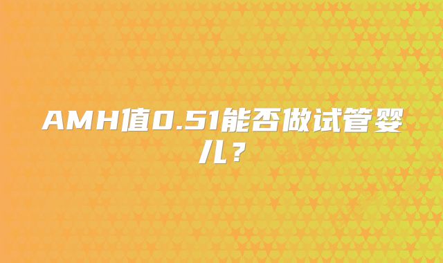 AMH值0.51能否做试管婴儿？