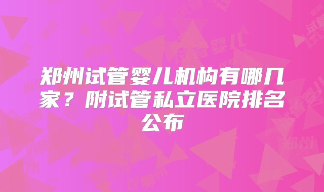 郑州试管婴儿机构有哪几家?附试管私立医院排名公布