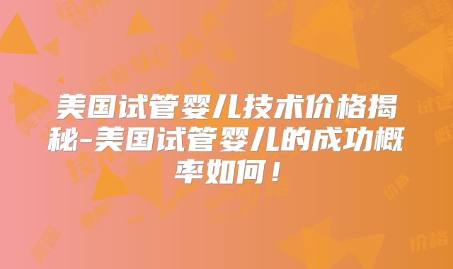 美国试管婴儿技术价格揭秘-美国试管婴儿的成功概率如何!