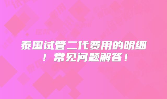 泰国试管二代费用的明细！常见问题解答！