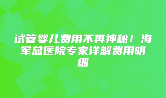 试管婴儿费用不再神秘!海军总医院专家详解费用明细