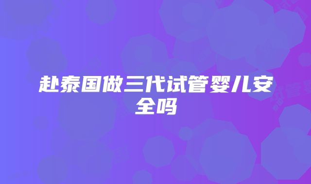 赴泰国做三代试管婴儿安全吗
