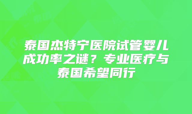 泰国杰特宁医院试管婴儿成功率之谜？专业医疗与泰国希望同行