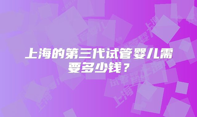 上海的第三代试管婴儿需要多少钱？