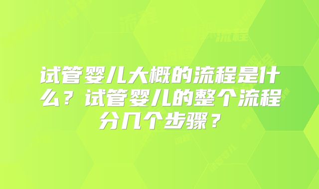 试管婴儿大概的流程是什么?试管婴儿的整个流程分几个步骤?